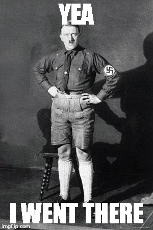 Hitler shorts | YEA; I WENT THERE | image tagged in hitler shorts | made w/ Imgflip meme maker