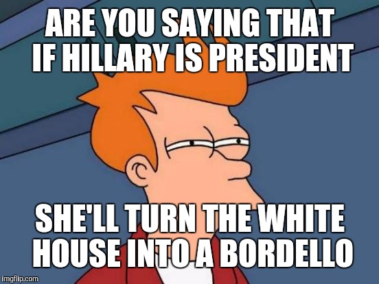 Futurama Fry Meme | ARE YOU SAYING THAT IF HILLARY IS PRESIDENT SHE'LL TURN THE WHITE HOUSE INTO A BORDELLO | image tagged in memes,futurama fry | made w/ Imgflip meme maker