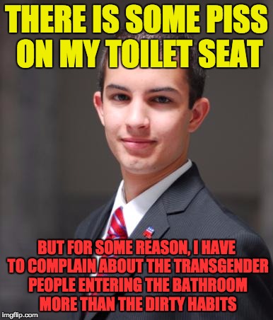 College Conservative  | THERE IS SOME PISS ON MY TOILET SEAT; BUT FOR SOME REASON, I HAVE TO COMPLAIN ABOUT THE TRANSGENDER PEOPLE ENTERING THE BATHROOM MORE THAN THE DIRTY HABITS | image tagged in college conservative | made w/ Imgflip meme maker