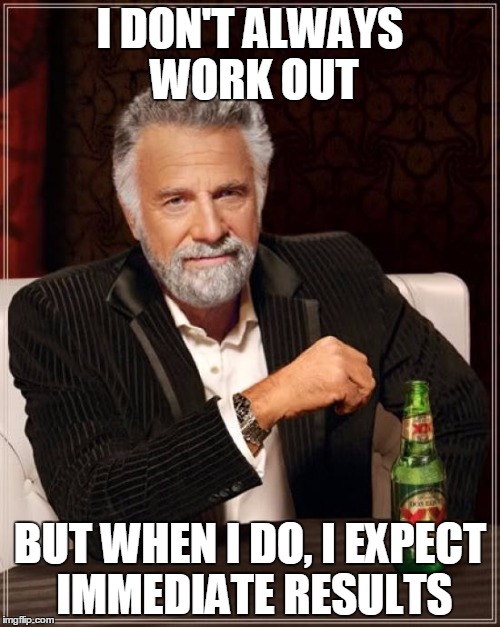The Most Interesting Man In The World | I DON'T ALWAYS WORK OUT; BUT WHEN I DO, I EXPECT IMMEDIATE RESULTS | image tagged in memes,the most interesting man in the world | made w/ Imgflip meme maker