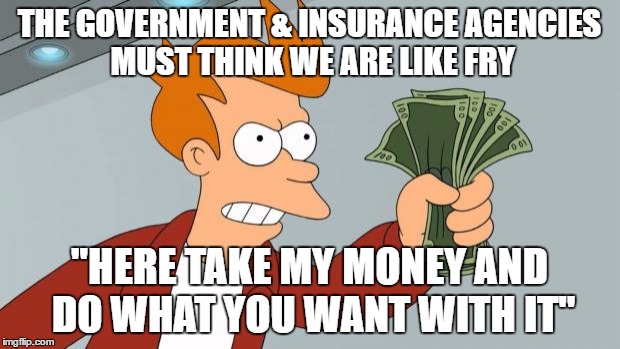 fry take my money | THE GOVERNMENT & INSURANCE AGENCIES MUST THINK WE ARE LIKE FRY; "HERE TAKE MY MONEY AND DO WHAT YOU WANT WITH IT" | image tagged in fry take my money | made w/ Imgflip meme maker