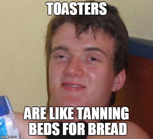 10 Guy | TOASTERS; ARE LIKE TANNING BEDS FOR BREAD | image tagged in memes,10 guy | made w/ Imgflip meme maker