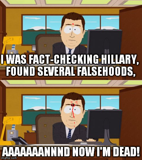 The "mysterious" deaths of fact checkers | I WAS FACT-CHECKING HILLARY, FOUND SEVERAL FALSEHOODS, AAAAAAANNND NOW I'M DEAD! | image tagged in memes,aaaaand its gone,mysterious deaths,hillary clinton for prison hospital 2016,fact checking,biased media | made w/ Imgflip meme maker