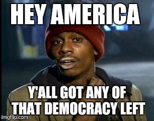 Y'all Got Any More Of That Meme | HEY AMERICA; Y'ALL GOT ANY OF THAT DEMOCRACY LEFT | image tagged in memes,yall got any more of | made w/ Imgflip meme maker