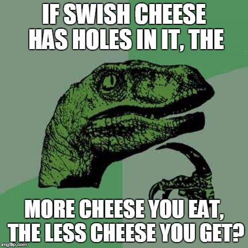 Philosoraptor | IF SWISH CHEESE HAS HOLES IN IT, THE; MORE CHEESE YOU EAT, THE LESS CHEESE YOU GET? | image tagged in memes,philosoraptor | made w/ Imgflip meme maker