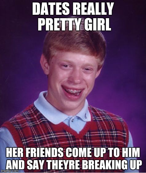 Ya so I got dumped like this monday, so it really sucks and I really liked her, so I might be taking a longer break | DATES REALLY PRETTY GIRL; HER FRIENDS COME UP TO HIM AND SAY THEYRE BREAKING UP | image tagged in memes,bad luck brian | made w/ Imgflip meme maker