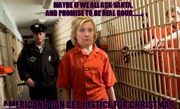 Hillary Jail | MAYBE IF WE ALL ASK SANTA, AND PROMISE TO BE REAL GOOD....... AMERICANS CAN GET JUSTICE FOR CHRISTMAS | image tagged in hillary jail | made w/ Imgflip meme maker