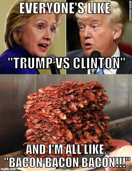 Is this an election year? | EVERYONE'S LIKE; "TRUMP VS CLINTON"; AND I'M ALL LIKE, "BACON BACON BACON!!!" | image tagged in trump,clinton,election 2016,debate,iwanttobebacon,bacon | made w/ Imgflip meme maker