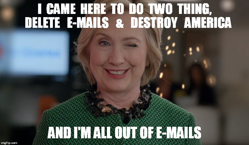 Destroying America | I  CAME  HERE  TO  DO  TWO  THING,   DELETE   E-MAILS   &   DESTROY   AMERICA; AND I'M ALL OUT OF E-MAILS | image tagged in hillary clinton,funny,funny memes,memes,political,presidential race | made w/ Imgflip meme maker