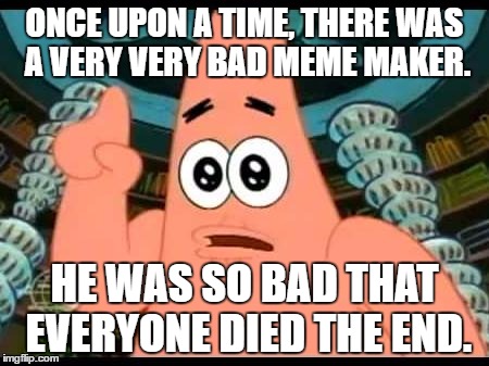 Patrick Says | ONCE UPON A TIME, THERE WAS A VERY VERY BAD MEME MAKER. HE WAS SO BAD THAT EVERYONE DIED THE END. | image tagged in memes,patrick says | made w/ Imgflip meme maker