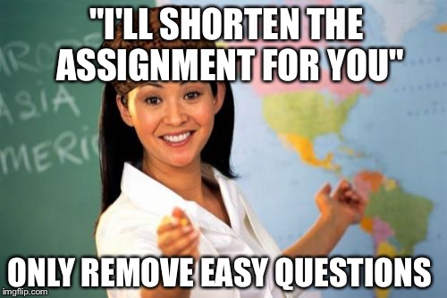 Unhelpful High School Teacher | "I'LL SHORTEN THE ASSIGNMENT FOR YOU"; ONLY REMOVE EASY QUESTIONS | image tagged in memes,unhelpful high school teacher,scumbag | made w/ Imgflip meme maker