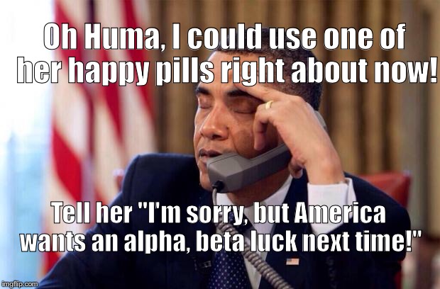 The Toll of the Polls, Trolls and unmet Goals! |  Oh Huma, I could use one of her happy pills right about now! Tell her "I'm sorry, but America wants an alpha, beta luck next time!" | image tagged in obama phone | made w/ Imgflip meme maker
