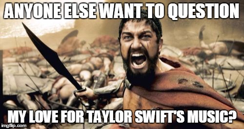 Sparta Leonidas | ANYONE ELSE WANT TO QUESTION; MY LOVE FOR TAYLOR SWIFT'S MUSIC? | image tagged in memes,sparta leonidas | made w/ Imgflip meme maker