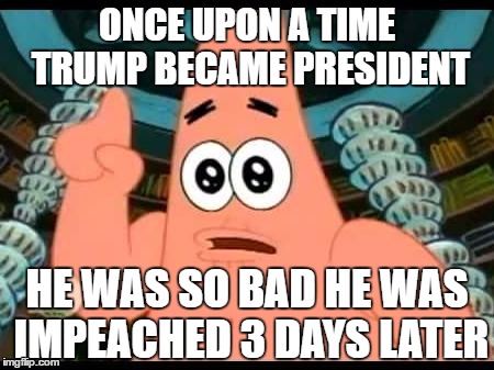 Seriously, I hope this happens! | ONCE UPON A TIME TRUMP BECAME PRESIDENT; HE WAS SO BAD HE WAS IMPEACHED 3 DAYS LATER | image tagged in memes,patrick says | made w/ Imgflip meme maker