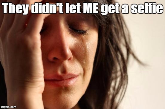 First World Problems Meme | They didn't let ME get a selfie | image tagged in memes,first world problems | made w/ Imgflip meme maker