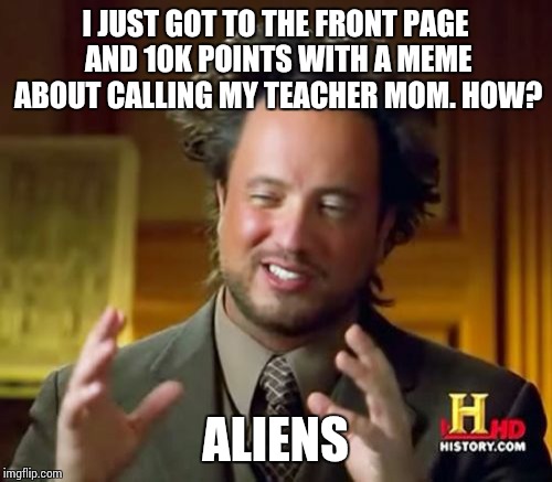 Ancient Aliens | I JUST GOT TO THE FRONT PAGE AND 10K POINTS WITH A MEME ABOUT CALLING MY TEACHER MOM. HOW? ALIENS | image tagged in memes,ancient aliens | made w/ Imgflip meme maker