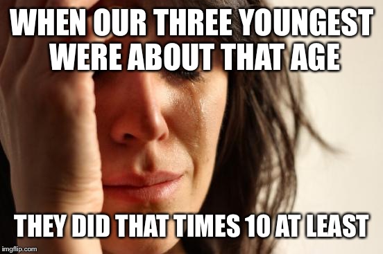 First World Problems Meme | WHEN OUR THREE YOUNGEST WERE ABOUT THAT AGE THEY DID THAT TIMES 10 AT LEAST | image tagged in memes,first world problems | made w/ Imgflip meme maker