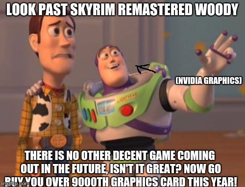 X, X Everywhere Meme | LOOK PAST SKYRIM REMASTERED WOODY THERE IS NO OTHER DECENT GAME COMING OUT IN THE FUTURE, ISN'T IT GREAT? NOW GO BUY YOU OVER 9000TH GRAPHIC | image tagged in memes,x x everywhere | made w/ Imgflip meme maker