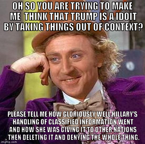 Creepy Condescending Wonka Meme | OH SO YOU ARE TRYING TO MAKE ME  THINK THAT TRUMP IS A IDOIT BY TAKING THINGS OUT OF CONTEXT? PLEASE TELL ME HOW GLORIOUSLY WELL HILLARY'S H | image tagged in memes,creepy condescending wonka | made w/ Imgflip meme maker