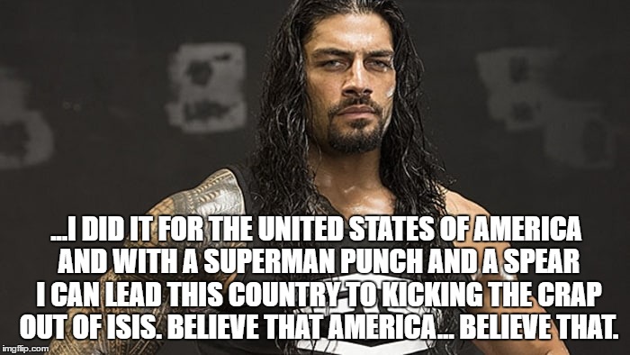 ...I DID IT FOR THE UNITED STATES OF AMERICA AND WITH A SUPERMAN PUNCH AND A SPEAR I CAN LEAD THIS COUNTRY TO KICKING THE CRAP OUT OF ISIS. BELIEVE THAT AMERICA... BELIEVE THAT. | made w/ Imgflip meme maker