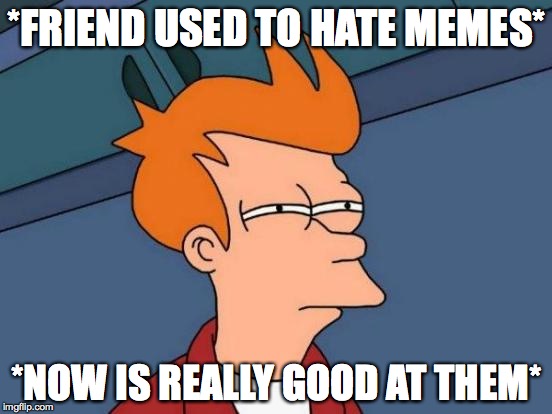 Futurama Fry Meme | *FRIEND USED TO HATE MEMES*; *NOW IS REALLY GOOD AT THEM* | image tagged in memes,futurama fry | made w/ Imgflip meme maker