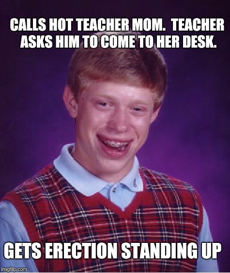 Bad Luck Brian Meme | CALLS HOT TEACHER MOM.  TEACHER ASKS HIM TO COME TO HER DESK. GETS ERECTION STANDING UP | image tagged in memes,bad luck brian | made w/ Imgflip meme maker
