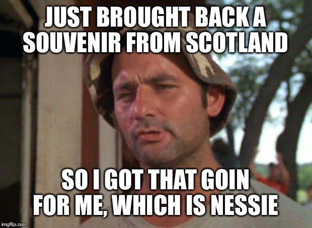 So I Got That Goin For Me Which Is Nice | JUST BROUGHT BACK A SOUVENIR FROM SCOTLAND; SO I GOT THAT GOIN FOR ME, WHICH IS NESSIE | image tagged in memes,so i got that goin for me which is nice,scotland | made w/ Imgflip meme maker