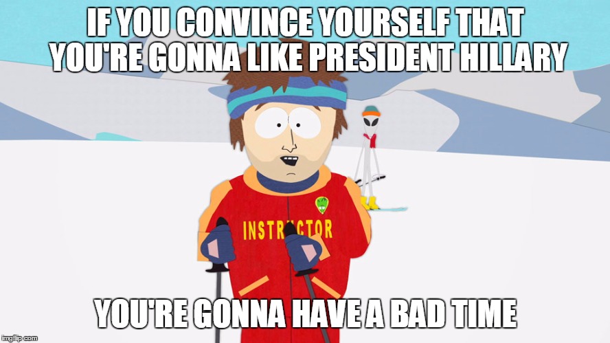 You're going to have a bad time | IF YOU CONVINCE YOURSELF THAT YOU'RE GONNA LIKE PRESIDENT HILLARY; YOU'RE GONNA HAVE A BAD TIME | image tagged in you're going to have a bad time | made w/ Imgflip meme maker