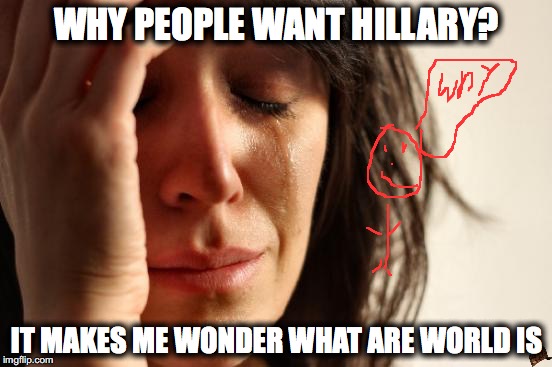 First World Problems | WHY PEOPLE WANT HILLARY? IT MAKES ME WONDER WHAT ARE WORLD IS | image tagged in memes,first world problems,scumbag | made w/ Imgflip meme maker