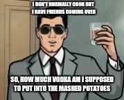 Archer What If I Told You | I DON'T NORMALLY COOK BUT I HAVE FRIENDS COMING OVER; SO, HOW MUCH VODKA AM I SUPPOSED TO PUT INTO THE MASHED POTATOES | image tagged in archer what if i told you | made w/ Imgflip meme maker