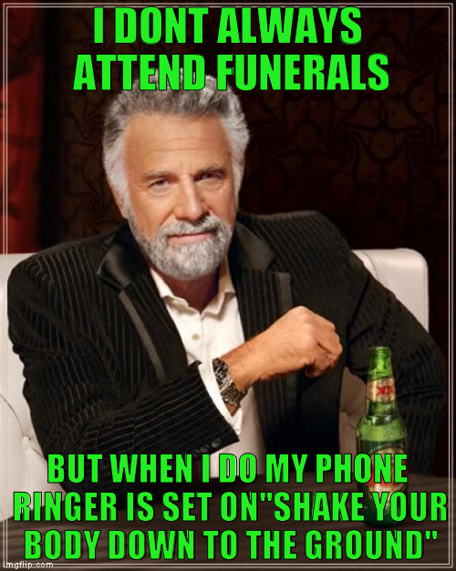 The Most Interesting Man In The World Meme | I DONT ALWAYS ATTEND FUNERALS BUT WHEN I DO MY PHONE RINGER IS SET ON"SHAKE YOUR BODY DOWN TO THE GROUND" | image tagged in memes,the most interesting man in the world | made w/ Imgflip meme maker