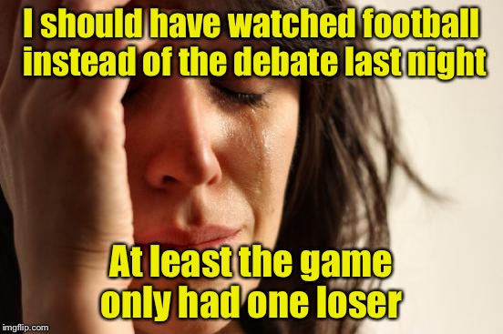 First World Problems Meme | I should have watched football instead of the debate last night; At least the game only had one loser | image tagged in memes,first world problems | made w/ Imgflip meme maker