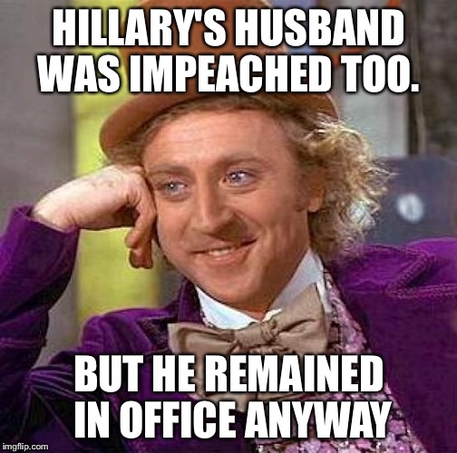 Creepy Condescending Wonka Meme | HILLARY'S HUSBAND WAS IMPEACHED TOO. BUT HE REMAINED IN OFFICE ANYWAY | image tagged in memes,creepy condescending wonka | made w/ Imgflip meme maker