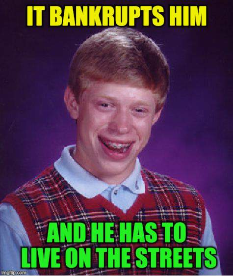 Bad Luck Brian Meme | IT BANKRUPTS HIM AND HE HAS TO LIVE ON THE STREETS | image tagged in memes,bad luck brian | made w/ Imgflip meme maker