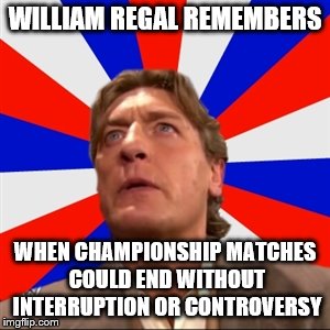 WILLIAM REGAL REMEMBERS; WHEN CHAMPIONSHIP MATCHES COULD END WITHOUT INTERRUPTION OR CONTROVERSY | image tagged in william regal remembers | made w/ Imgflip meme maker