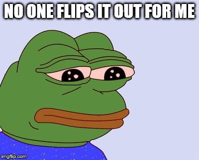 Pepe the Frog | NO ONE FLIPS IT OUT FOR ME | image tagged in pepe the frog | made w/ Imgflip meme maker