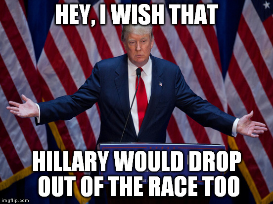 HEY, I WISH THAT HILLARY WOULD DROP OUT OF THE RACE TOO | made w/ Imgflip meme maker