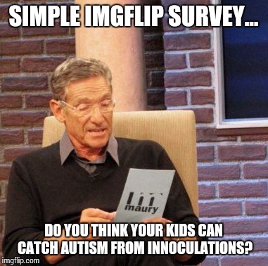 Just curious... | SIMPLE IMGFLIP SURVEY... DO YOU THINK YOUR KIDS CAN CATCH AUTISM FROM INNOCULATIONS? | image tagged in memes,truth,curious | made w/ Imgflip meme maker