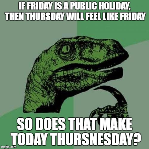 Thursnesday | IF FRIDAY IS A PUBLIC HOLIDAY, THEN THURSDAY WILL FEEL LIKE FRIDAY; SO DOES THAT MAKE TODAY THURSNESDAY? | image tagged in memes,philosoraptor | made w/ Imgflip meme maker