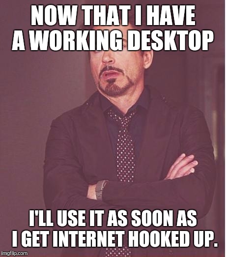 Face You Make Robert Downey Jr Meme | NOW THAT I HAVE A WORKING DESKTOP I'LL USE IT AS SOON AS I GET INTERNET HOOKED UP. | image tagged in memes,face you make robert downey jr | made w/ Imgflip meme maker