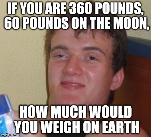 10 Guy Meme | IF YOU ARE 360 POUNDS, 60 POUNDS ON THE MOON, HOW MUCH WOULD YOU WEIGH ON EARTH | image tagged in memes,10 guy | made w/ Imgflip meme maker