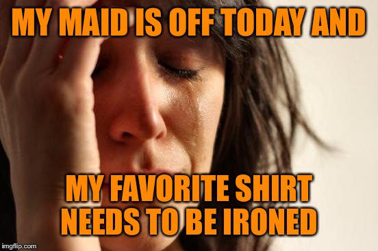 First World Problems | MY MAID IS OFF TODAY AND; MY FAVORITE SHIRT NEEDS TO BE IRONED | image tagged in memes,first world problems | made w/ Imgflip meme maker