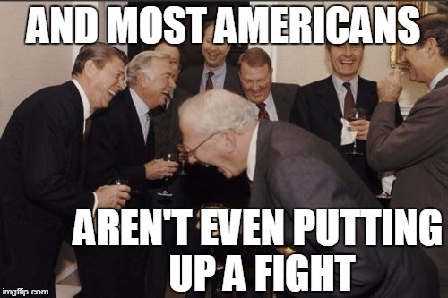 Laughing Men In Suits Meme | AND MOST AMERICANS AREN'T EVEN PUTTING UP A FIGHT | image tagged in memes,laughing men in suits | made w/ Imgflip meme maker