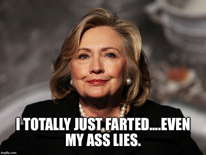 I TOTALLY JUST FARTED....EVEN MY ASS LIES. | image tagged in hilary clinton,farts,trump2016 | made w/ Imgflip meme maker