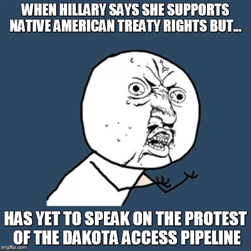 Y U No Meme | WHEN HILLARY SAYS SHE SUPPORTS NATIVE AMERICAN TREATY RIGHTS BUT... HAS YET TO SPEAK ON THE PROTEST OF THE DAKOTA ACCESS PIPELINE | image tagged in memes,y u no | made w/ Imgflip meme maker
