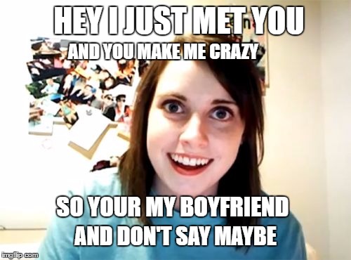 Overly Attached Girlfriend Meme | HEY I JUST MET YOU; AND YOU MAKE ME CRAZY; SO YOUR MY BOYFRIEND; AND DON'T SAY MAYBE | image tagged in memes,overly attached girlfriend | made w/ Imgflip meme maker