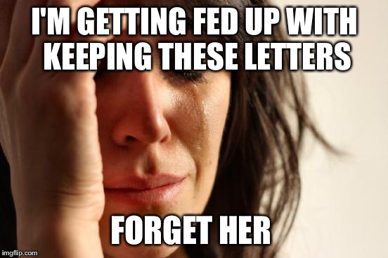 First World Problems | I'M GETTING FED UP WITH KEEPING THESE LETTERS; FORGET HER | image tagged in memes,first world problems | made w/ Imgflip meme maker