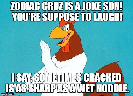 Foghorn Leghorn | ZODIAC CRUZ IS A JOKE SON! YOU'RE SUPPOSE TO LAUGH! I SAY, SOMETIMES CRACKED IS AS SHARP AS A WET NODDLE. | image tagged in foghorn leghorn | made w/ Imgflip meme maker