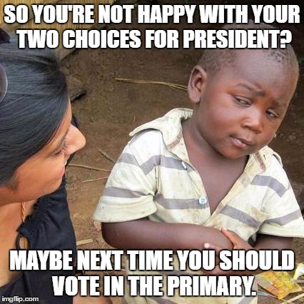 Third World Skeptical Kid Meme | SO YOU'RE NOT HAPPY WITH YOUR TWO CHOICES FOR PRESIDENT? MAYBE NEXT TIME YOU SHOULD VOTE IN THE PRIMARY. | image tagged in memes,third world skeptical kid | made w/ Imgflip meme maker