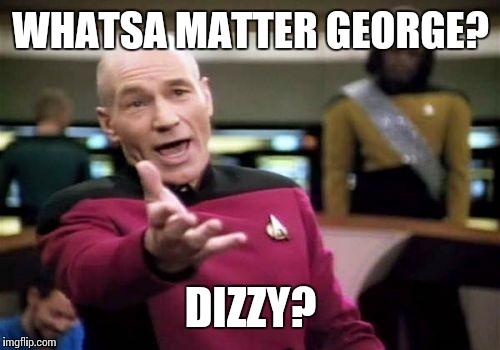 Picard Wtf Meme | WHATSA MATTER GEORGE? DIZZY? | image tagged in memes,picard wtf | made w/ Imgflip meme maker